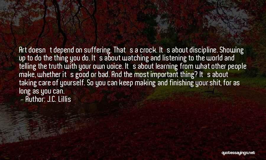 J.C. Lillis Quotes: Art Doesn't Depend On Suffering. That's A Crock. It's About Discipline. Showing Up To Do The Thing You Do. It's