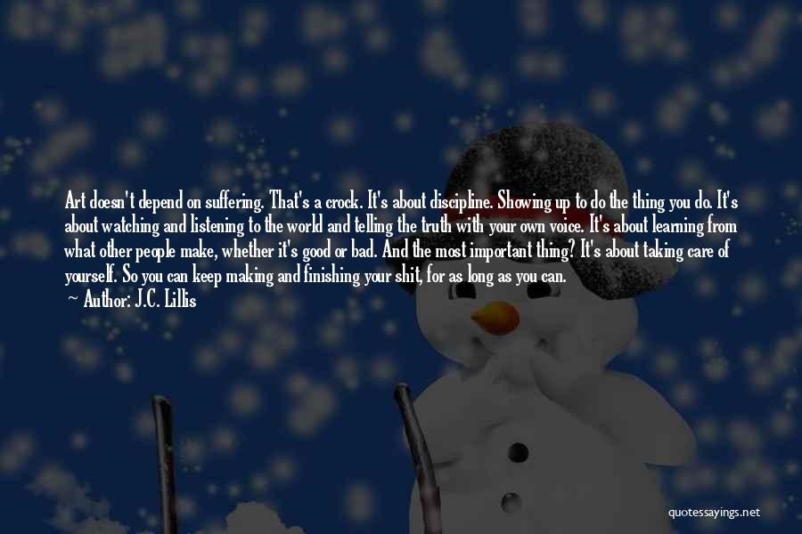 J.C. Lillis Quotes: Art Doesn't Depend On Suffering. That's A Crock. It's About Discipline. Showing Up To Do The Thing You Do. It's