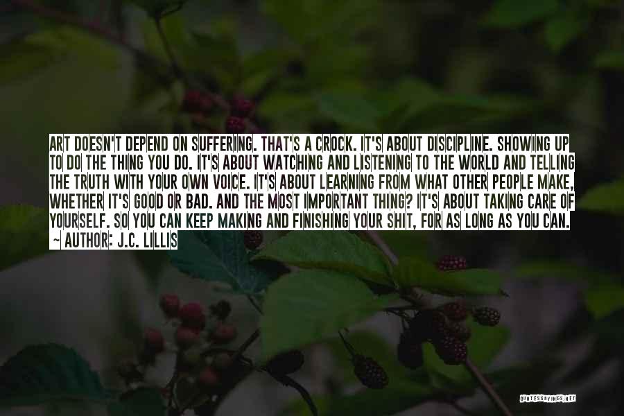 J.C. Lillis Quotes: Art Doesn't Depend On Suffering. That's A Crock. It's About Discipline. Showing Up To Do The Thing You Do. It's