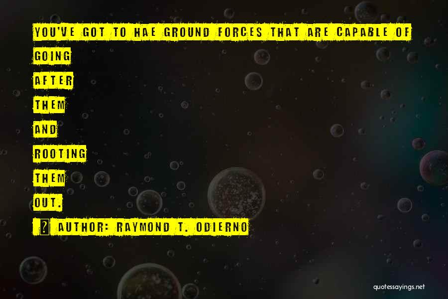 Raymond T. Odierno Quotes: You've Got To Hae Ground Forces That Are Capable Of Going After Them And Rooting Them Out.