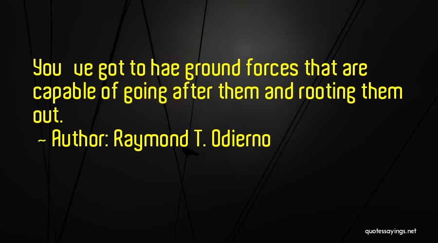 Raymond T. Odierno Quotes: You've Got To Hae Ground Forces That Are Capable Of Going After Them And Rooting Them Out.