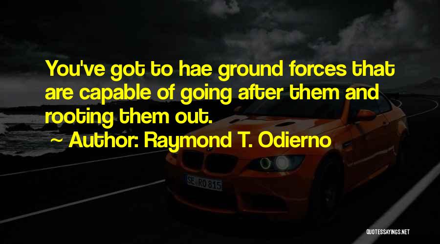 Raymond T. Odierno Quotes: You've Got To Hae Ground Forces That Are Capable Of Going After Them And Rooting Them Out.