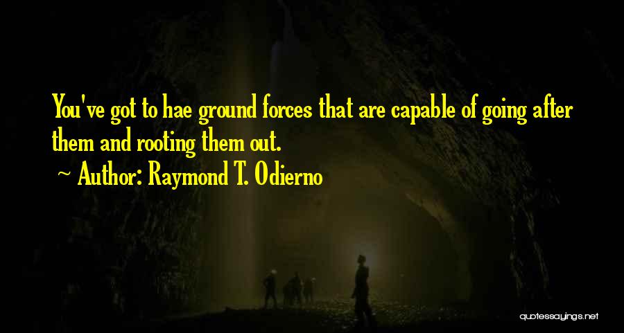 Raymond T. Odierno Quotes: You've Got To Hae Ground Forces That Are Capable Of Going After Them And Rooting Them Out.