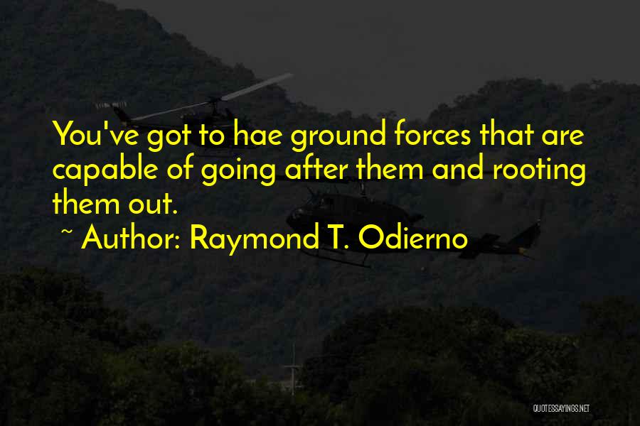 Raymond T. Odierno Quotes: You've Got To Hae Ground Forces That Are Capable Of Going After Them And Rooting Them Out.