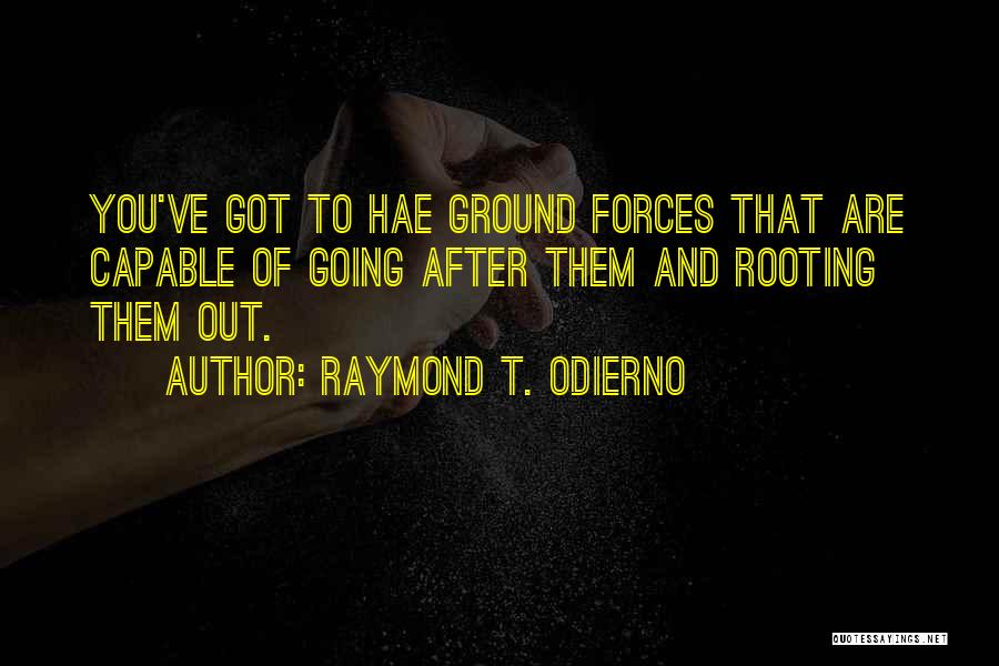 Raymond T. Odierno Quotes: You've Got To Hae Ground Forces That Are Capable Of Going After Them And Rooting Them Out.
