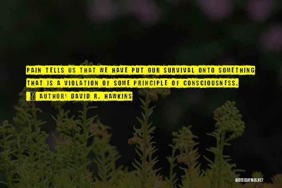 David R. Hawkins Quotes: Pain Tells Us That We Have Put Our Survival Onto Something That Is A Violation Of Some Principle Of Consciousness.