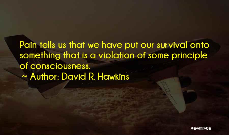 David R. Hawkins Quotes: Pain Tells Us That We Have Put Our Survival Onto Something That Is A Violation Of Some Principle Of Consciousness.