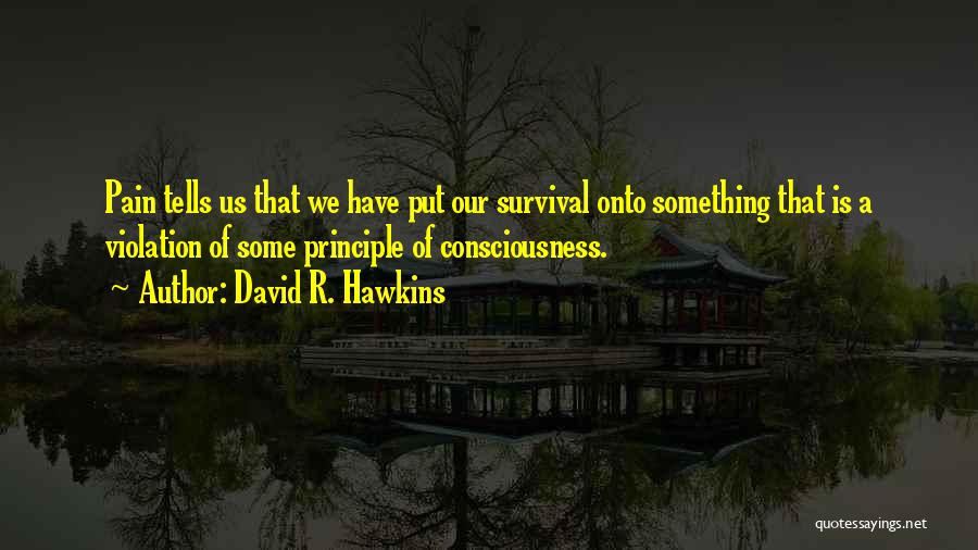 David R. Hawkins Quotes: Pain Tells Us That We Have Put Our Survival Onto Something That Is A Violation Of Some Principle Of Consciousness.