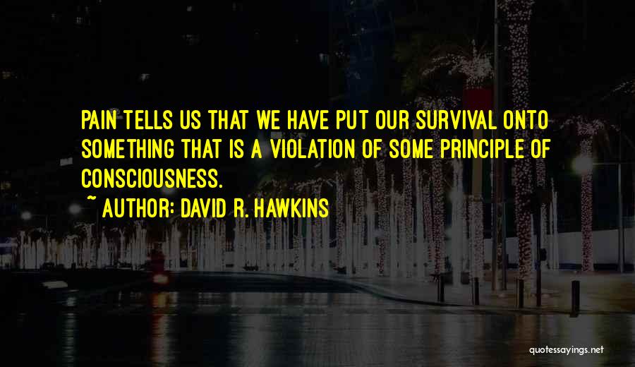 David R. Hawkins Quotes: Pain Tells Us That We Have Put Our Survival Onto Something That Is A Violation Of Some Principle Of Consciousness.