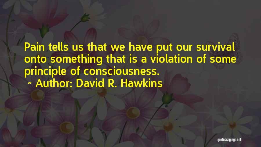 David R. Hawkins Quotes: Pain Tells Us That We Have Put Our Survival Onto Something That Is A Violation Of Some Principle Of Consciousness.