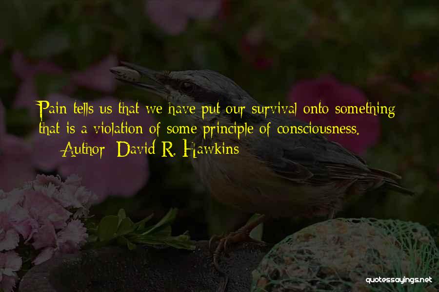 David R. Hawkins Quotes: Pain Tells Us That We Have Put Our Survival Onto Something That Is A Violation Of Some Principle Of Consciousness.