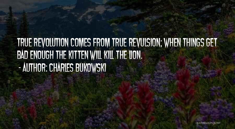 Charles Bukowski Quotes: True Revolution Comes From True Revulsion; When Things Get Bad Enough The Kitten Will Kill The Lion.