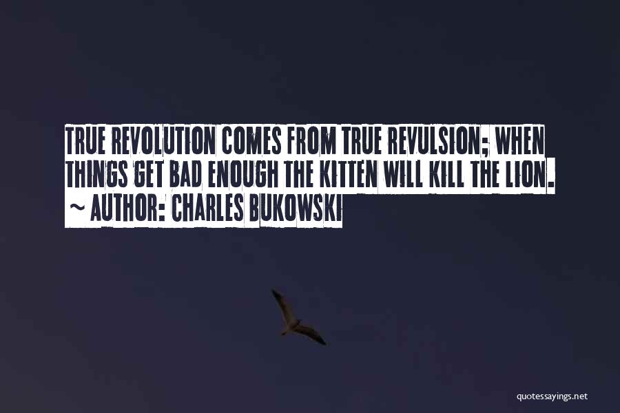 Charles Bukowski Quotes: True Revolution Comes From True Revulsion; When Things Get Bad Enough The Kitten Will Kill The Lion.