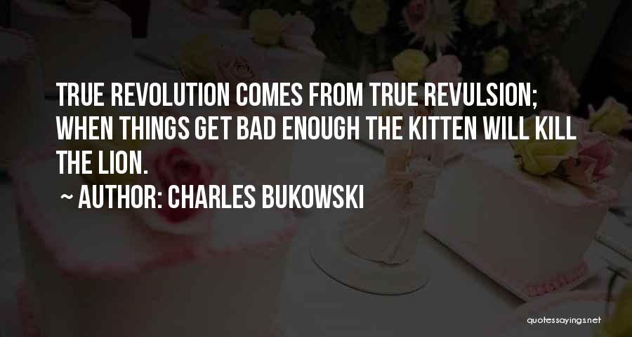 Charles Bukowski Quotes: True Revolution Comes From True Revulsion; When Things Get Bad Enough The Kitten Will Kill The Lion.