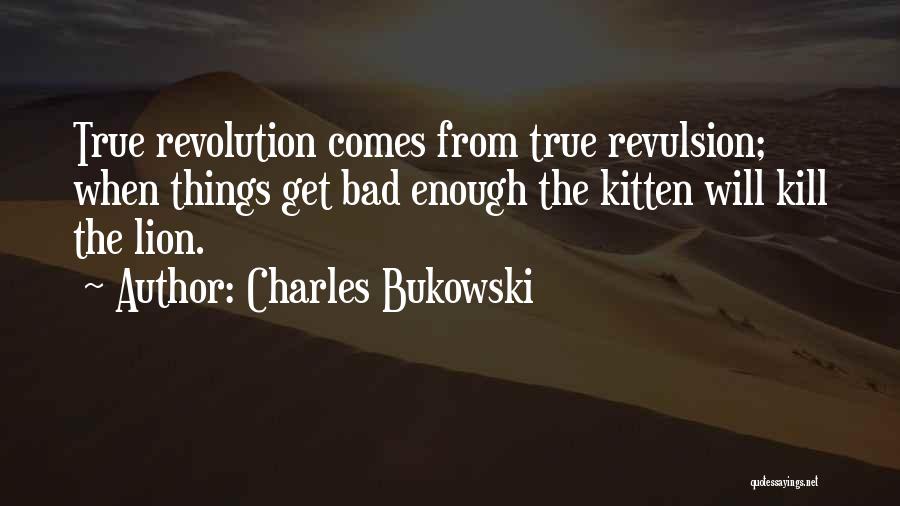 Charles Bukowski Quotes: True Revolution Comes From True Revulsion; When Things Get Bad Enough The Kitten Will Kill The Lion.