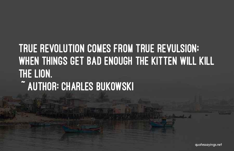 Charles Bukowski Quotes: True Revolution Comes From True Revulsion; When Things Get Bad Enough The Kitten Will Kill The Lion.