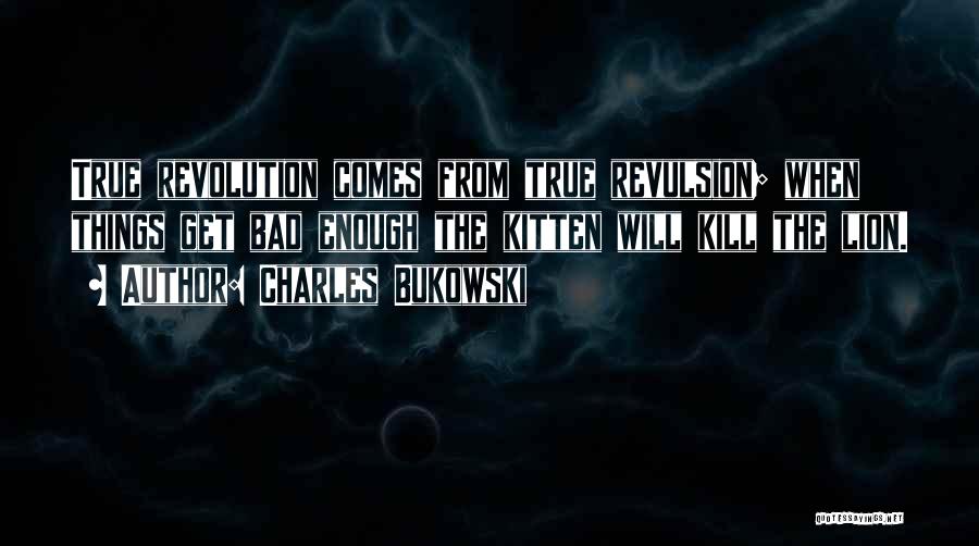 Charles Bukowski Quotes: True Revolution Comes From True Revulsion; When Things Get Bad Enough The Kitten Will Kill The Lion.