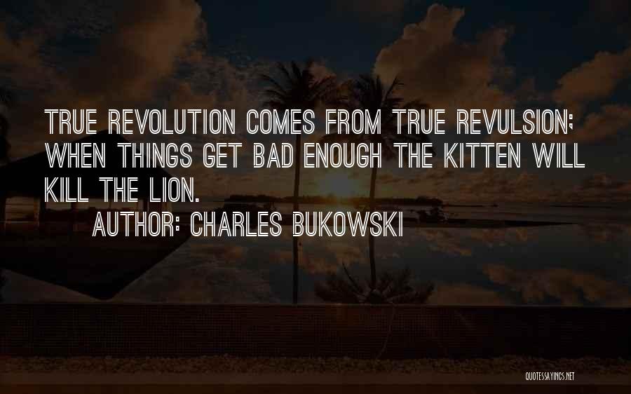 Charles Bukowski Quotes: True Revolution Comes From True Revulsion; When Things Get Bad Enough The Kitten Will Kill The Lion.