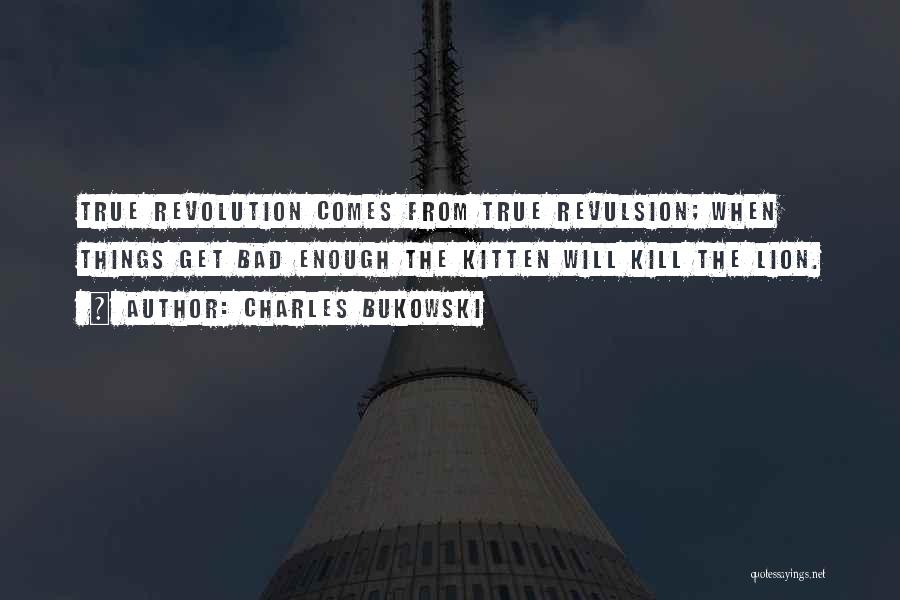Charles Bukowski Quotes: True Revolution Comes From True Revulsion; When Things Get Bad Enough The Kitten Will Kill The Lion.