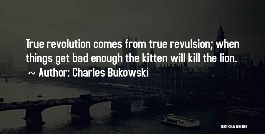 Charles Bukowski Quotes: True Revolution Comes From True Revulsion; When Things Get Bad Enough The Kitten Will Kill The Lion.