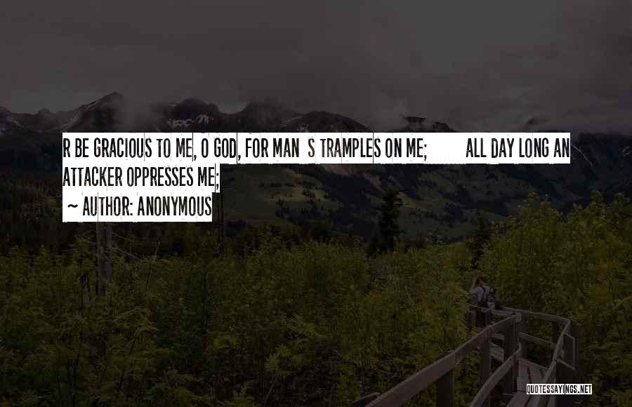 Anonymous Quotes: R Be Gracious To Me, O God, For Man S Tramples On Me; All Day Long An Attacker Oppresses Me;