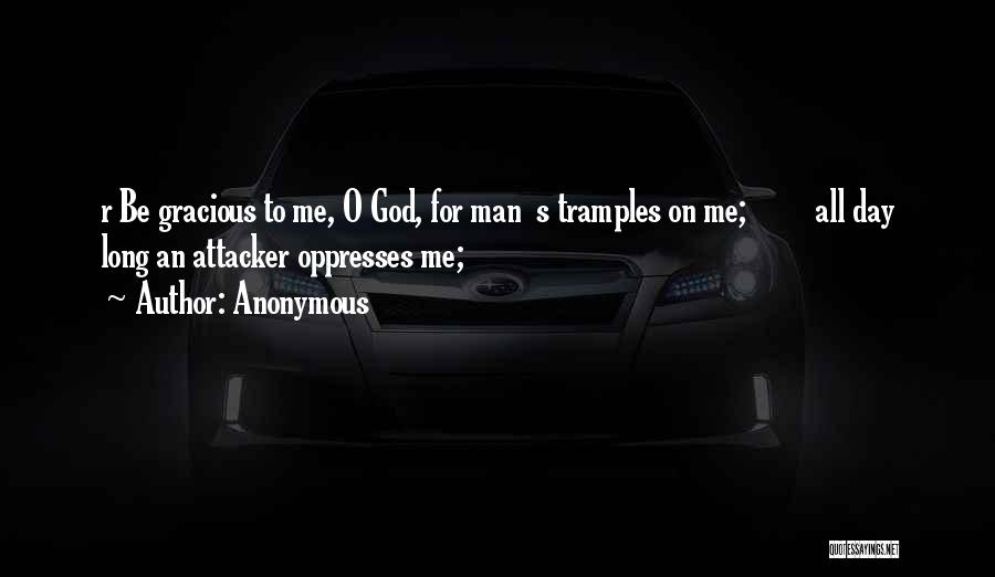 Anonymous Quotes: R Be Gracious To Me, O God, For Man S Tramples On Me; All Day Long An Attacker Oppresses Me;