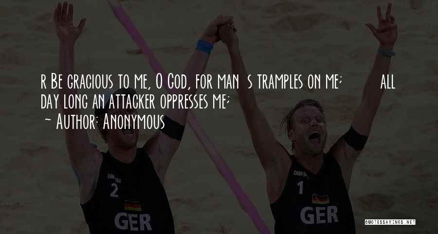 Anonymous Quotes: R Be Gracious To Me, O God, For Man S Tramples On Me; All Day Long An Attacker Oppresses Me;