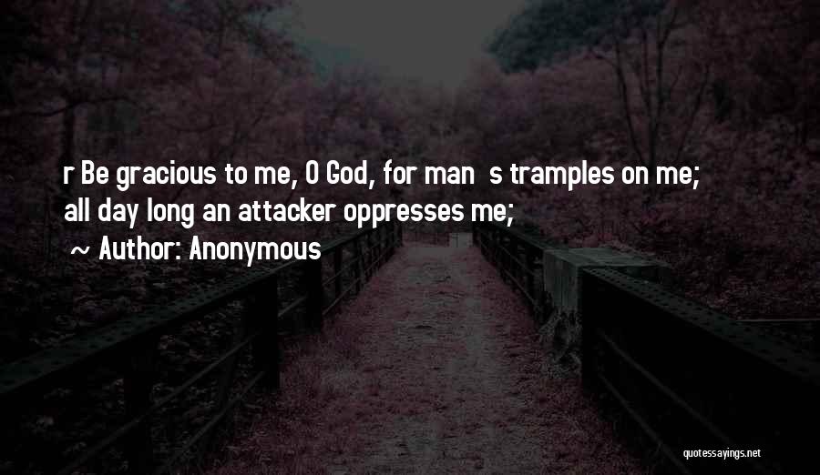 Anonymous Quotes: R Be Gracious To Me, O God, For Man S Tramples On Me; All Day Long An Attacker Oppresses Me;