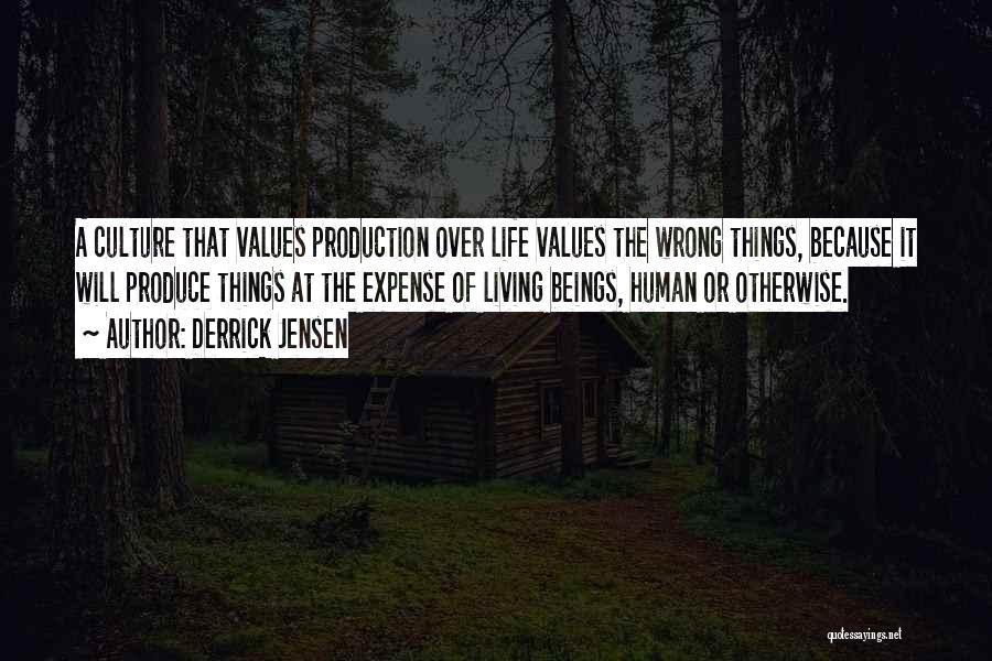 Derrick Jensen Quotes: A Culture That Values Production Over Life Values The Wrong Things, Because It Will Produce Things At The Expense Of