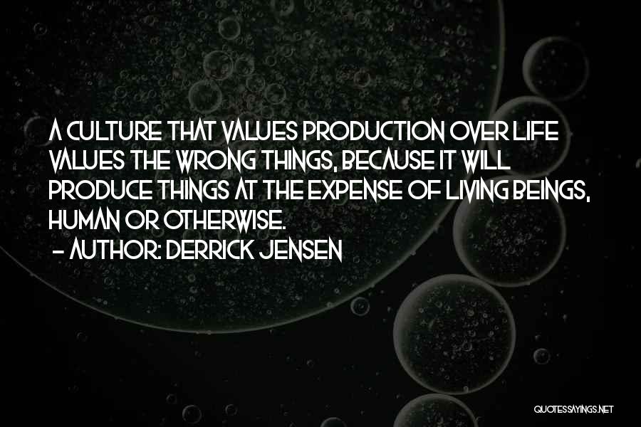 Derrick Jensen Quotes: A Culture That Values Production Over Life Values The Wrong Things, Because It Will Produce Things At The Expense Of