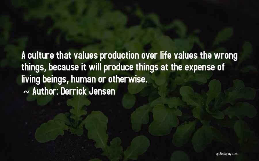 Derrick Jensen Quotes: A Culture That Values Production Over Life Values The Wrong Things, Because It Will Produce Things At The Expense Of