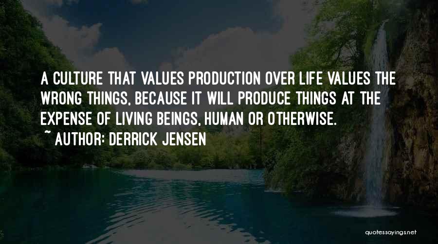 Derrick Jensen Quotes: A Culture That Values Production Over Life Values The Wrong Things, Because It Will Produce Things At The Expense Of