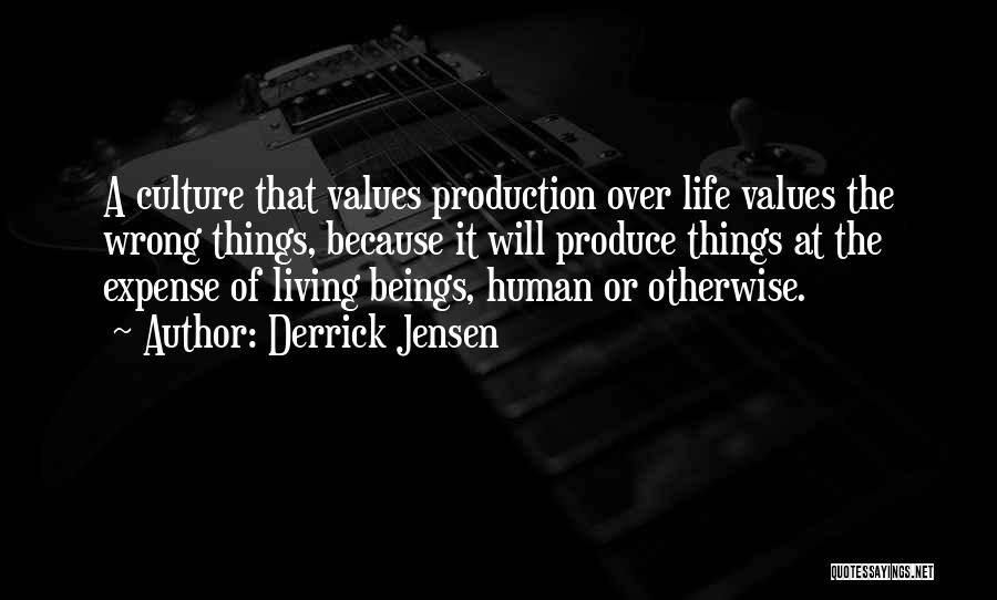 Derrick Jensen Quotes: A Culture That Values Production Over Life Values The Wrong Things, Because It Will Produce Things At The Expense Of