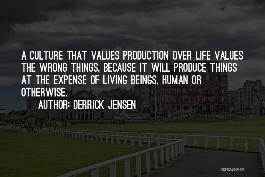 Derrick Jensen Quotes: A Culture That Values Production Over Life Values The Wrong Things, Because It Will Produce Things At The Expense Of