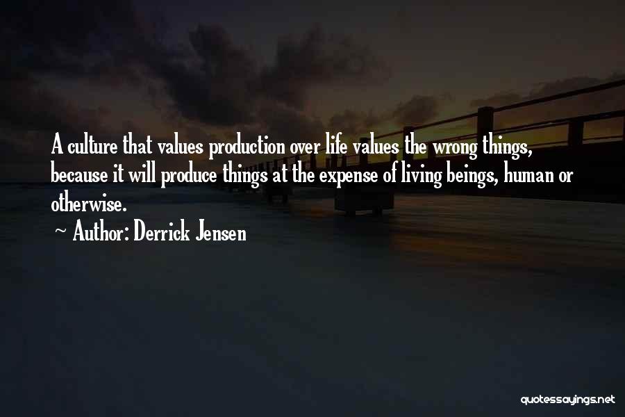 Derrick Jensen Quotes: A Culture That Values Production Over Life Values The Wrong Things, Because It Will Produce Things At The Expense Of