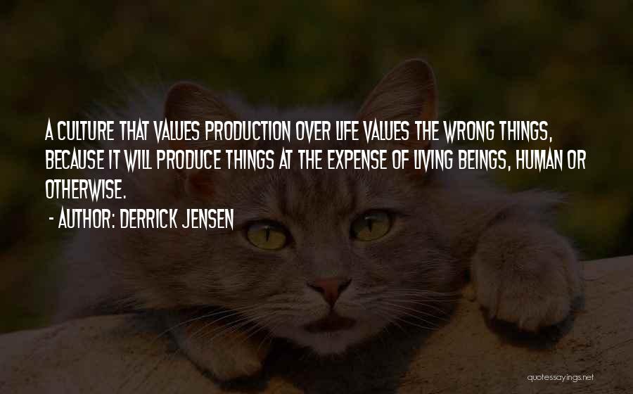 Derrick Jensen Quotes: A Culture That Values Production Over Life Values The Wrong Things, Because It Will Produce Things At The Expense Of