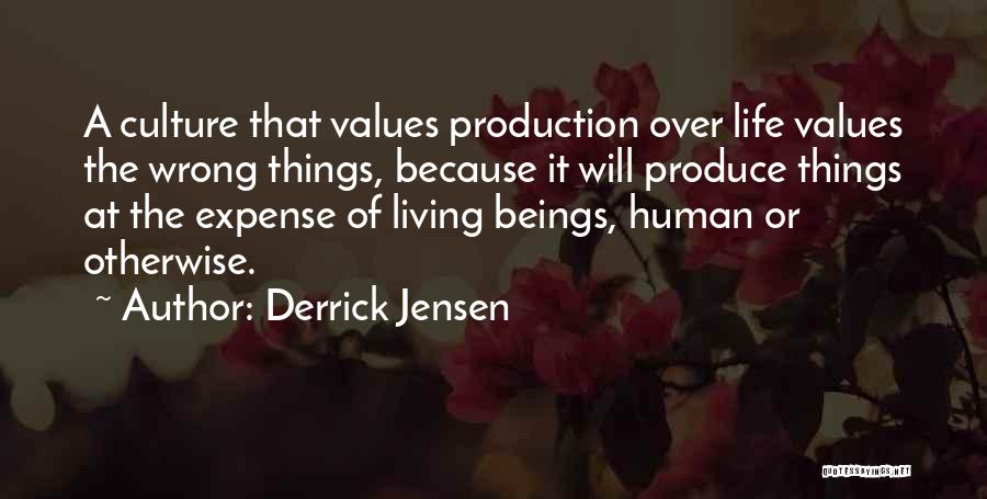 Derrick Jensen Quotes: A Culture That Values Production Over Life Values The Wrong Things, Because It Will Produce Things At The Expense Of