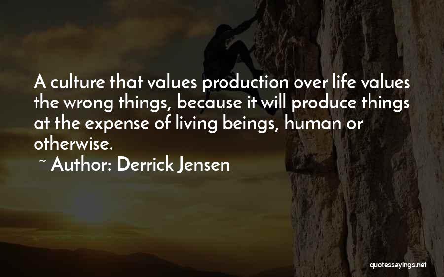 Derrick Jensen Quotes: A Culture That Values Production Over Life Values The Wrong Things, Because It Will Produce Things At The Expense Of
