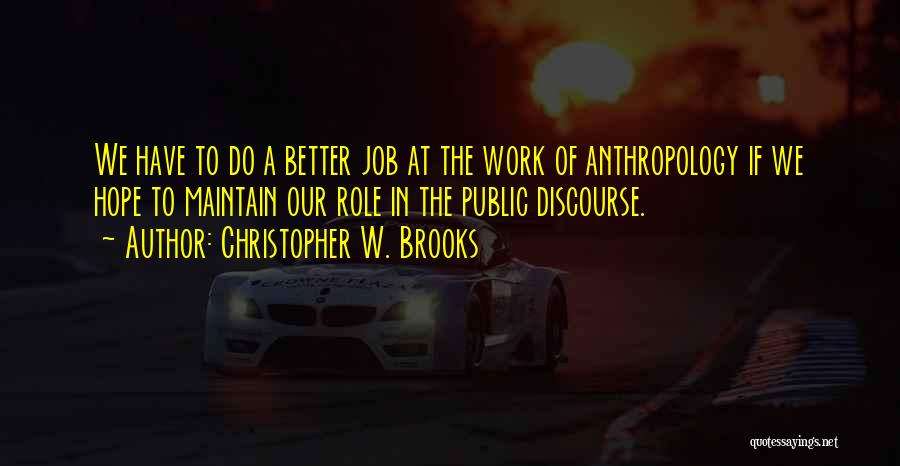 Christopher W. Brooks Quotes: We Have To Do A Better Job At The Work Of Anthropology If We Hope To Maintain Our Role In