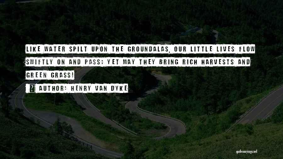 Henry Van Dyke Quotes: Like Water Spilt Upon The Groundalas, Our Little Lives Flow Swiftly On And Pass; Yet May They Bring Rich Harvests