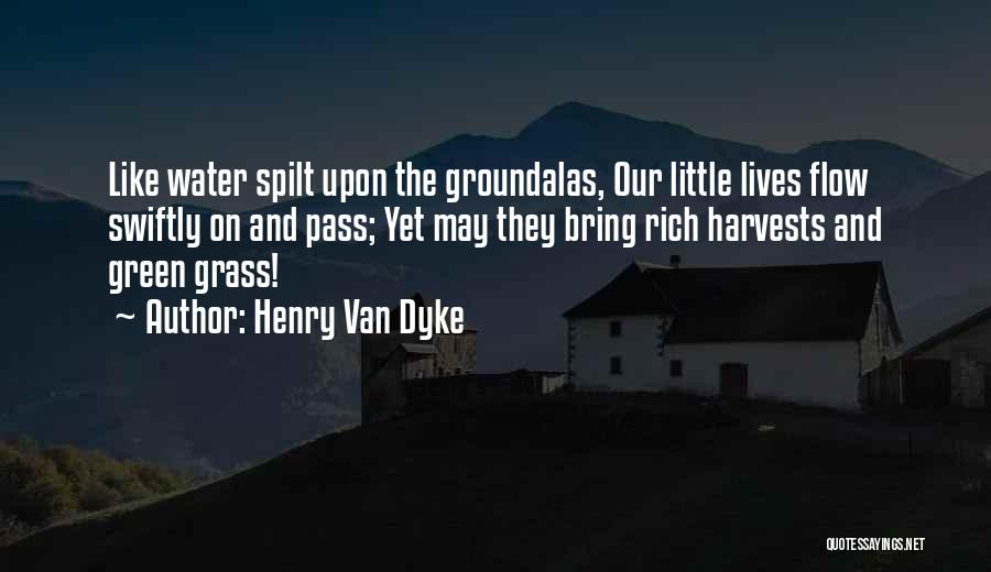 Henry Van Dyke Quotes: Like Water Spilt Upon The Groundalas, Our Little Lives Flow Swiftly On And Pass; Yet May They Bring Rich Harvests