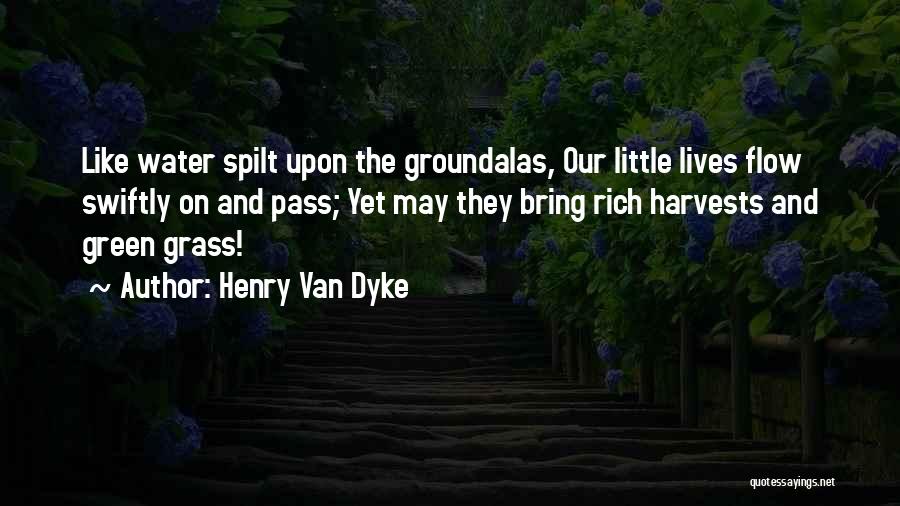 Henry Van Dyke Quotes: Like Water Spilt Upon The Groundalas, Our Little Lives Flow Swiftly On And Pass; Yet May They Bring Rich Harvests