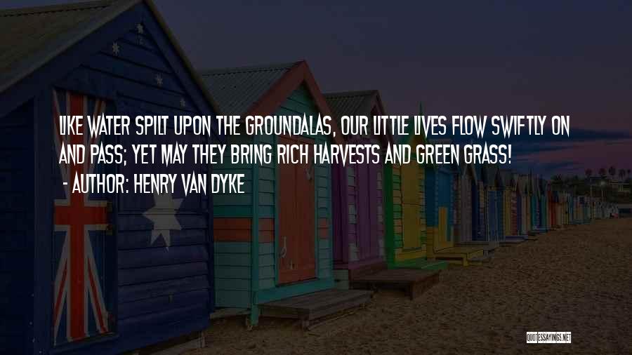 Henry Van Dyke Quotes: Like Water Spilt Upon The Groundalas, Our Little Lives Flow Swiftly On And Pass; Yet May They Bring Rich Harvests