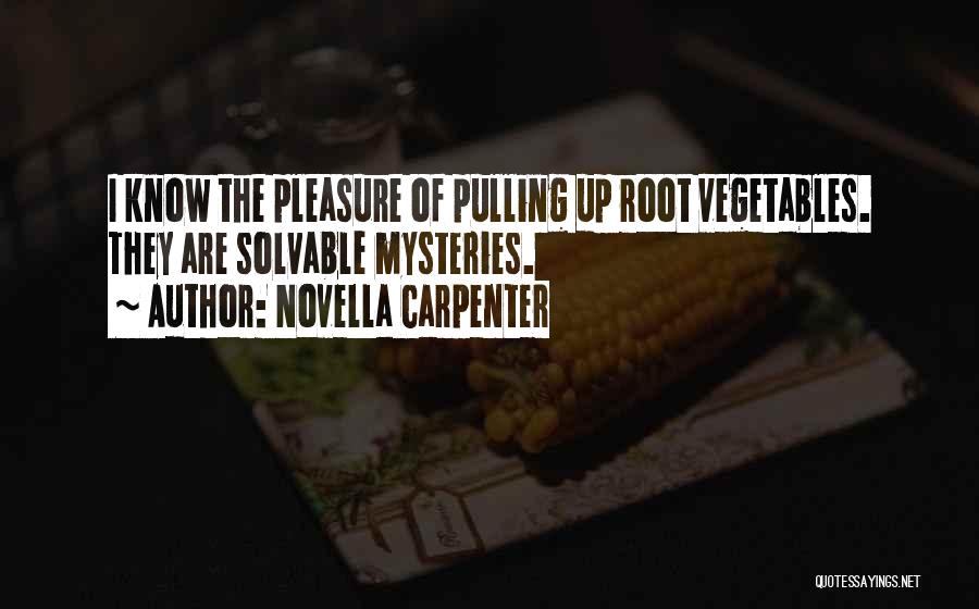 Novella Carpenter Quotes: I Know The Pleasure Of Pulling Up Root Vegetables. They Are Solvable Mysteries.