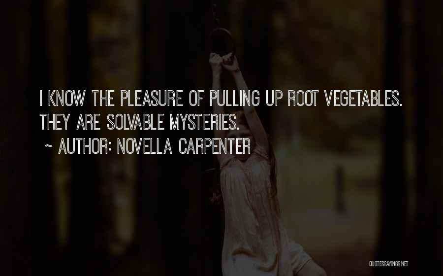 Novella Carpenter Quotes: I Know The Pleasure Of Pulling Up Root Vegetables. They Are Solvable Mysteries.