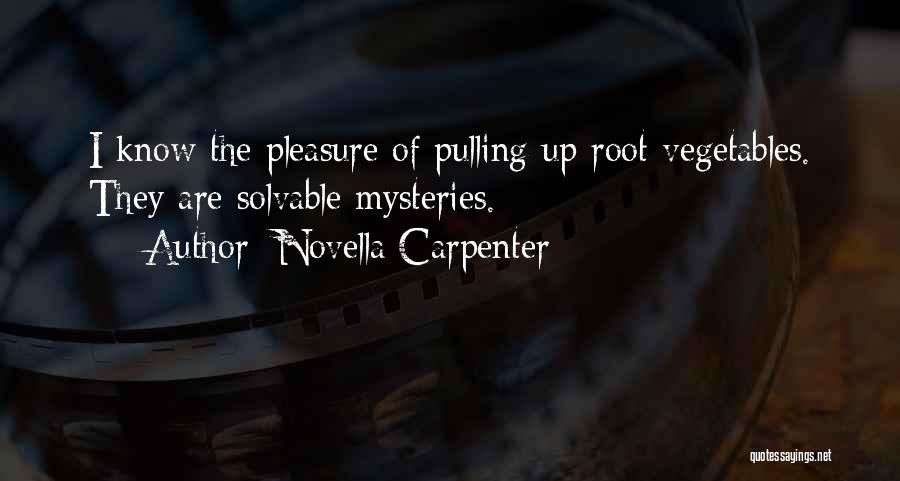 Novella Carpenter Quotes: I Know The Pleasure Of Pulling Up Root Vegetables. They Are Solvable Mysteries.