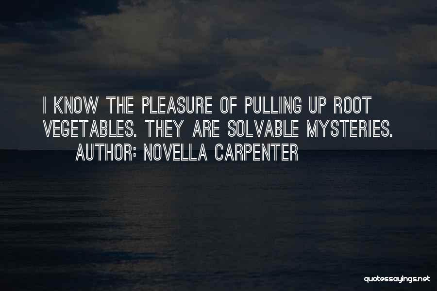 Novella Carpenter Quotes: I Know The Pleasure Of Pulling Up Root Vegetables. They Are Solvable Mysteries.