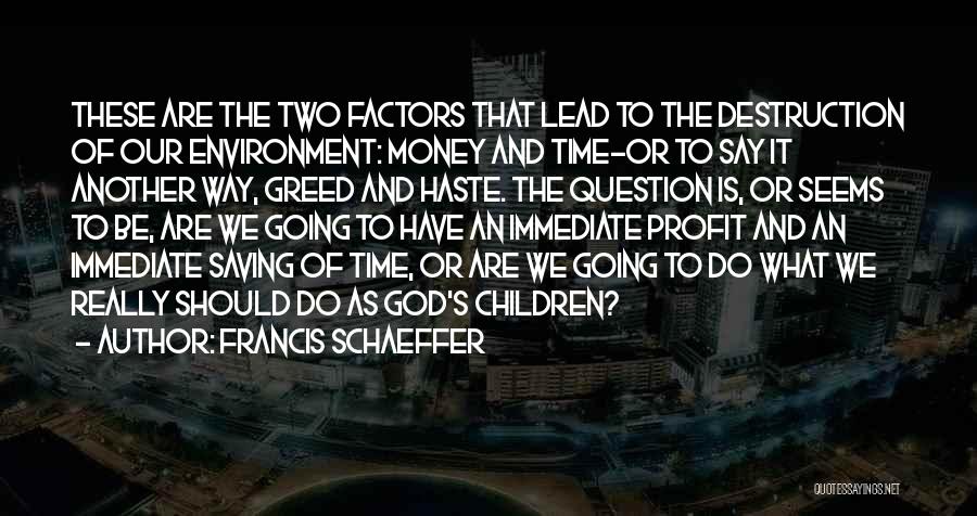 Francis Schaeffer Quotes: These Are The Two Factors That Lead To The Destruction Of Our Environment: Money And Time-or To Say It Another