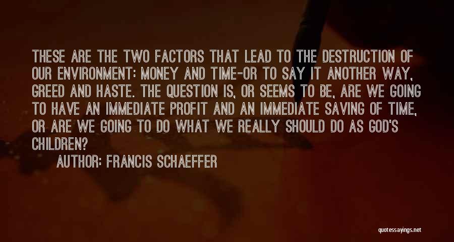 Francis Schaeffer Quotes: These Are The Two Factors That Lead To The Destruction Of Our Environment: Money And Time-or To Say It Another