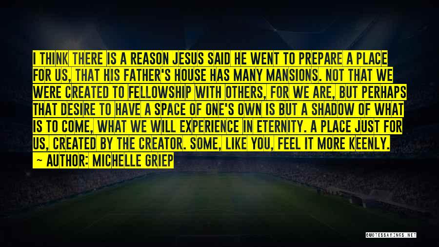 Michelle Griep Quotes: I Think There Is A Reason Jesus Said He Went To Prepare A Place For Us, That His Father's House
